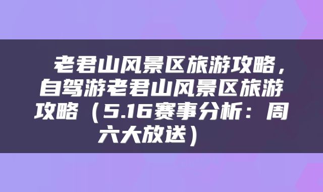  老君山风景区旅游攻略，自驾游老君山风景区旅游攻略（5.16赛事分析：周六大放送） 