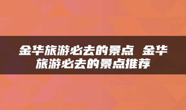 金华旅游必去的景点 金华旅游必去的景点推荐
