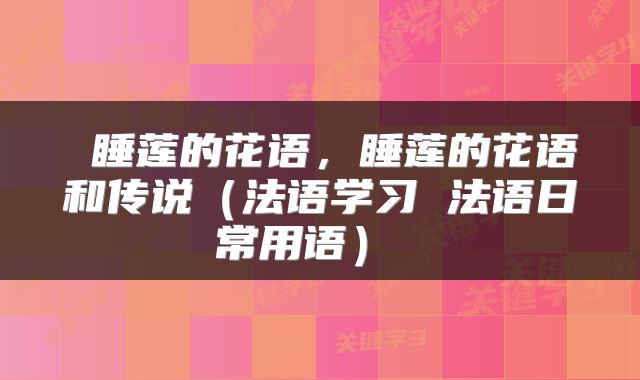 睡莲的花语,睡莲的花语和传说(法语学习 法语日常用语)