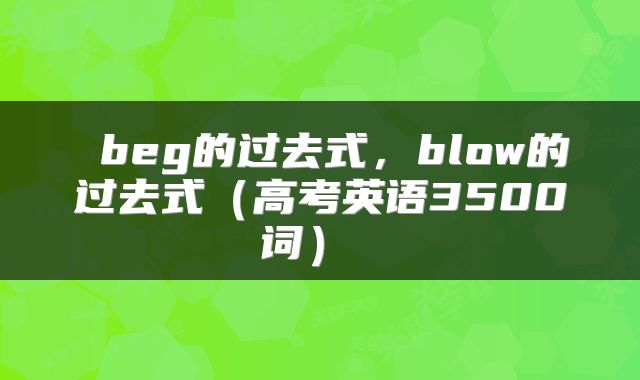  beg的过去式，blow的过去式（高考英语3500词） 