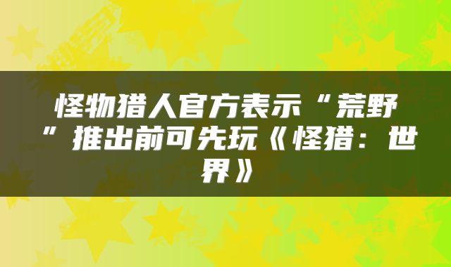 怪物猎人官方表示“荒野”推出前可先玩《怪猎:世界》