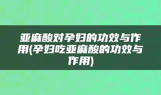 亚麻酸对孕妇的功效与作用(孕妇吃亚麻酸的功效与作用)