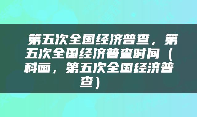 第五次全国经济普查,第五次全国经济普查时间(科画,第五次全国经济普查)
