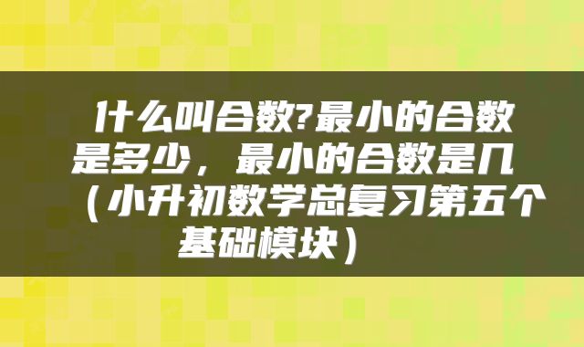 什么叫合数?最小的合数是多少,最小的合数是几(小升初数学总复习第五个基础模块)