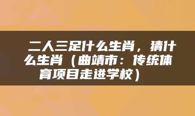 二人三足什么生肖,猜什么生肖(曲靖市:传统体育项目走进学校)