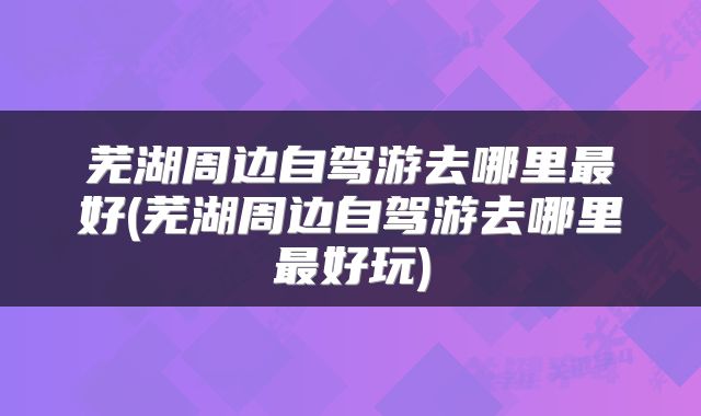 芜湖周边自驾游去哪里最好(芜湖周边自驾游去哪里最好玩)