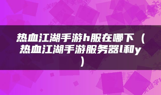 热血江湖手游h服在哪下（热血江湖手游服务器l和y）