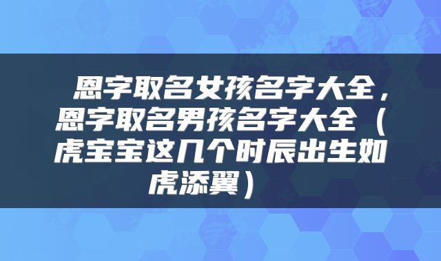恩字取名女孩名字大全,恩字取名男孩名字大全(虎宝宝这几个时辰出生如虎添翼)