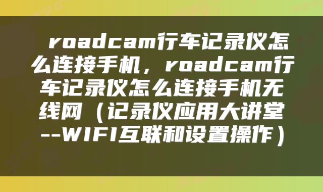 roadcam行车记录仪怎么连接手机,roadcam行车记录仪怎么连接手机无线网(记录仪应用大讲堂--WIFI互联和设置操作)