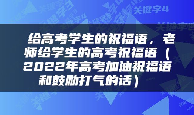  给高考学生的祝福语，老师给学生的高考祝福语（2022年高考加油祝福语和鼓励打气的话） 
