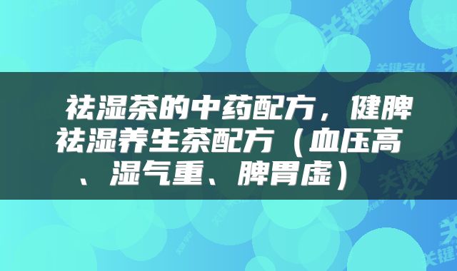  祛湿茶的中药配方，健脾祛湿养生茶配方（血压高、湿气重、脾胃虚） 