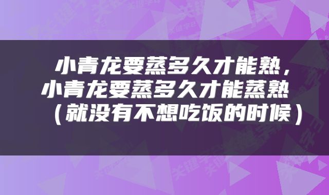 小青龙要蒸多久才能熟,小青龙要蒸多久才能蒸熟(就没有不想吃饭的时候)