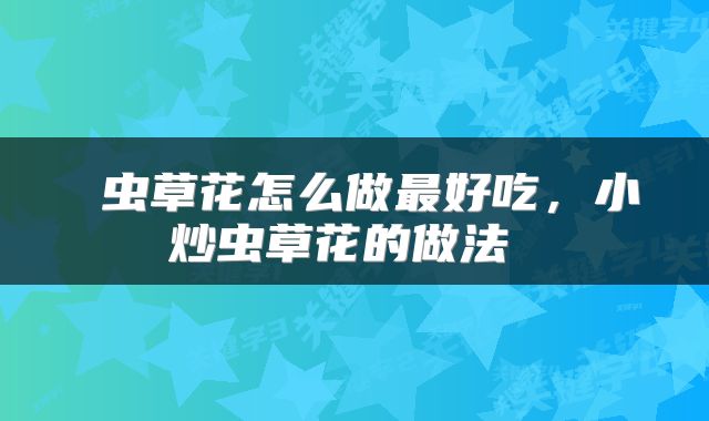 虫草花怎么做最好吃,小炒虫草花的做法