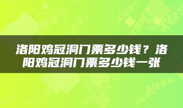洛阳鸡冠洞门票多少钱？洛阳鸡冠洞门票多少钱一张
