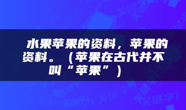  水果苹果的资料，苹果的资料。（苹果在古代并不叫“苹果”） 