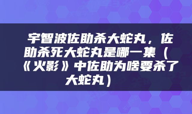  宇智波佐助杀大蛇丸，佐助杀死大蛇丸是哪一集（《火影》中佐助为啥要杀了大蛇丸） 