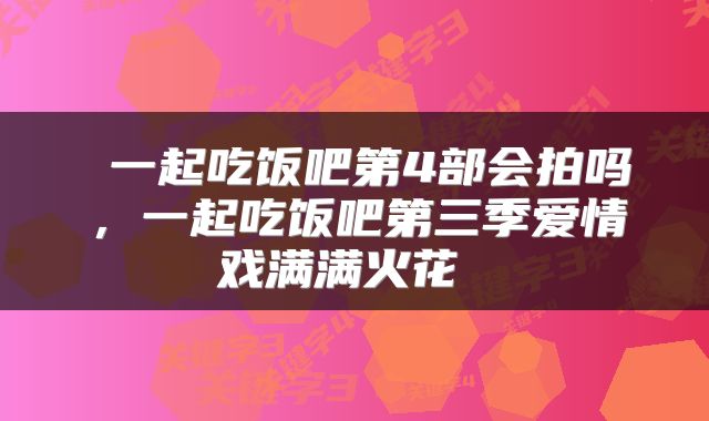  一起吃饭吧第4部会拍吗，一起吃饭吧第三季爱情戏满满火花 