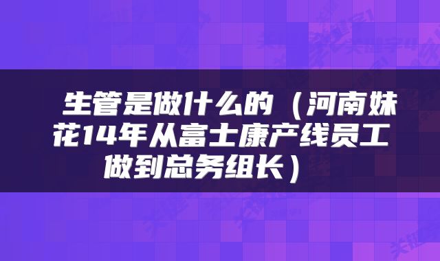  生管是做什么的（河南妹花14年从富士康产线员工做到总务组长） 