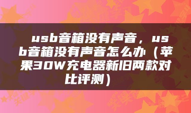 usb音箱没有声音,usb音箱没有声音怎么办(苹果30W充电器新旧两款对比评测)