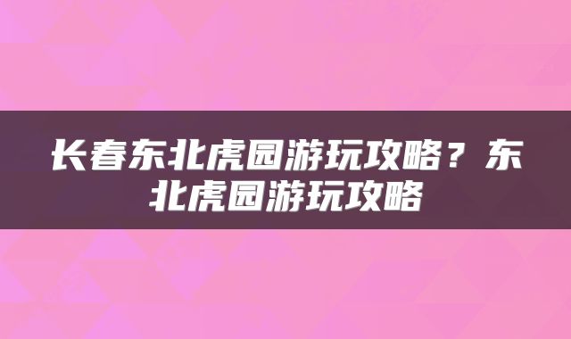 长春东北虎园游玩攻略？东北虎园游玩攻略