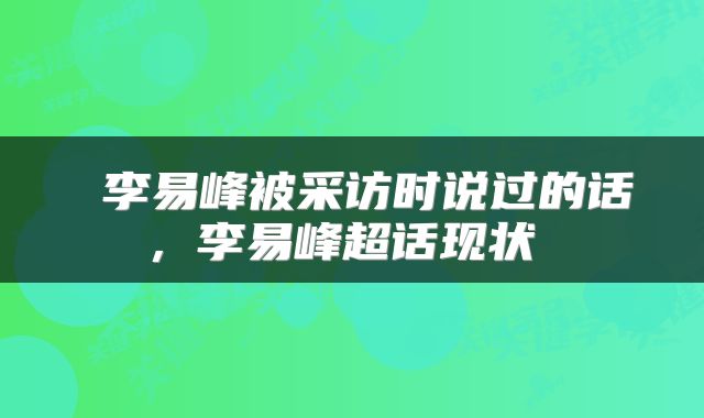  李易峰被采访时说过的话，李易峰超话现状 