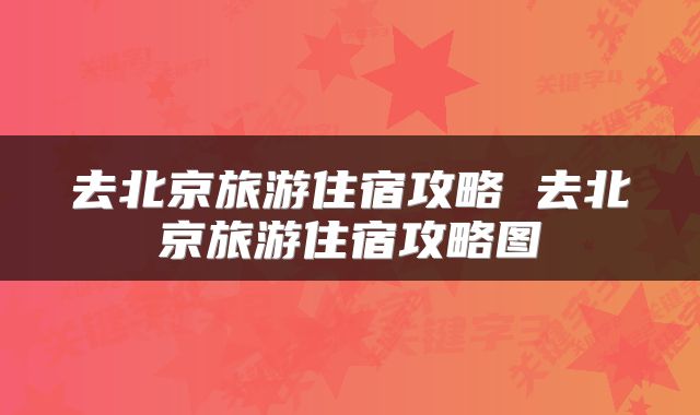 去北京旅游住宿攻略 去北京旅游住宿攻略图