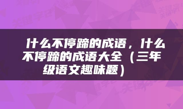  什么不停蹄的成语，什么不停蹄的成语大全（三年级语文趣味题） 