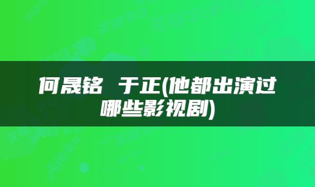何晟铭 于正(他都出演过哪些影视剧)
