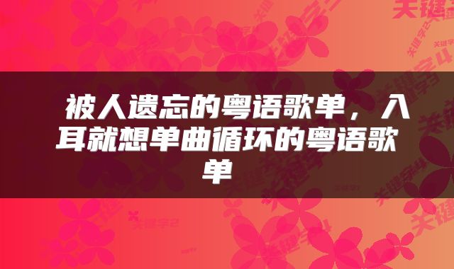 被人遗忘的粤语歌单，入耳就想单曲循环的粤语歌单 