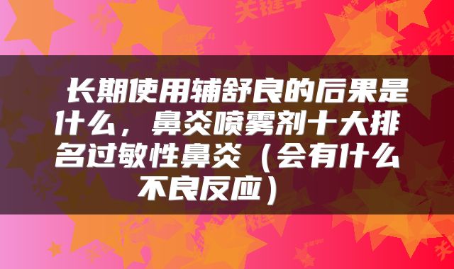  长期使用辅舒良的后果是什么，鼻炎喷雾剂十大排名过敏性鼻炎（会有什么不良反应） 
