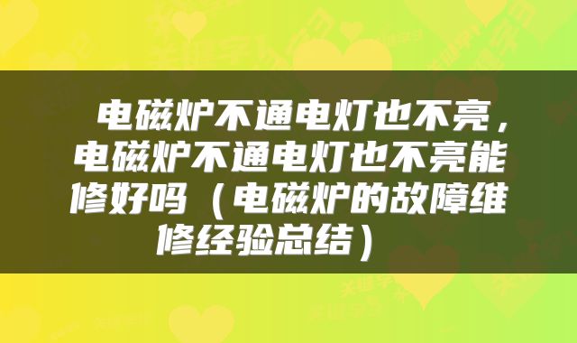 电磁炉不通电灯也不亮,电磁炉不通电灯也不亮能修好吗(电磁炉的故障维修经验总结)