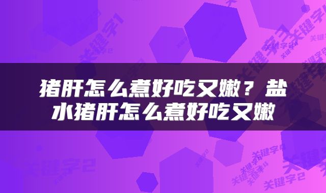 猪肝怎么煮好吃又嫩？盐水猪肝怎么煮好吃又嫩
