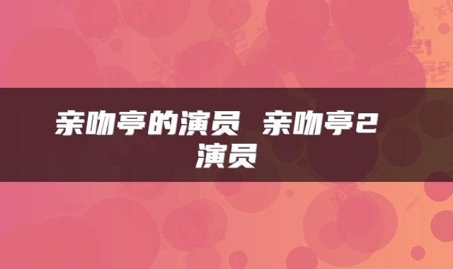 亲吻亭的演员 亲吻亭2 演员