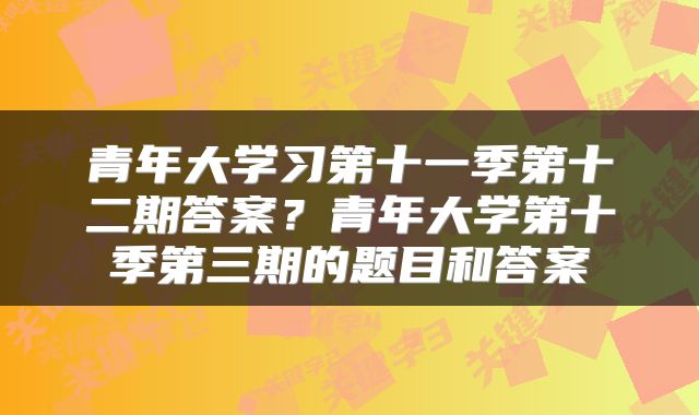 青年大学习第十一季第十二期答案？青年大学第十季第三期的题目和答案