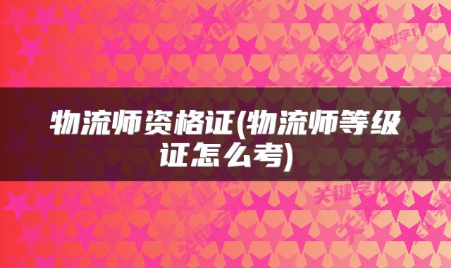 物流师资格证(物流师等级证怎么考)