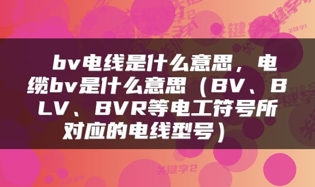 bv电线是什么意思,电缆bv是什么意思(BV、BLV、BVR等电工符号所对应的电线型号)