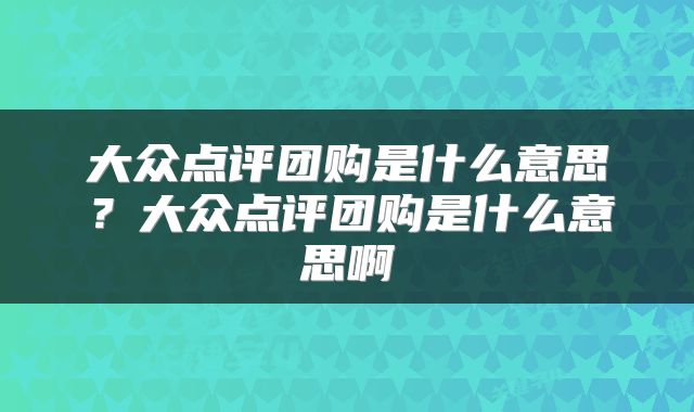 大众点评团购是什么意思？大众点评团购是什么意思啊