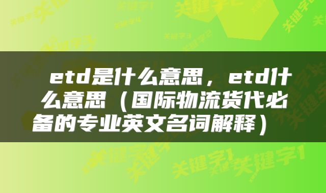  etd是什么意思，etd什么意思（国际物流货代必备的专业英文名词解释） 