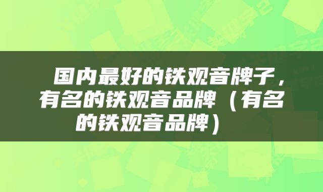  国内最好的铁观音牌子，有名的铁观音品牌（有名的铁观音品牌） 