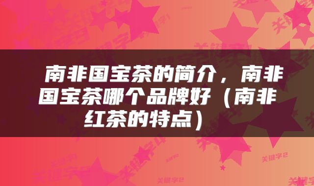 南非国宝茶的简介,南非国宝茶哪个品牌好(南非红茶的特点)