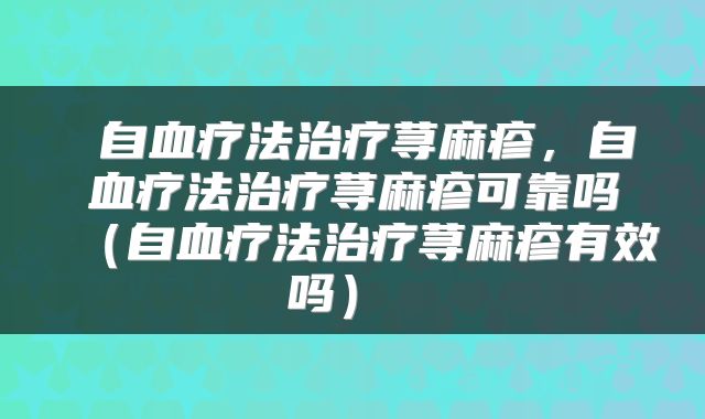 自血疗法治疗荨麻疹,自血疗法治疗荨麻疹可靠吗(自血疗法治疗荨麻疹有效吗)