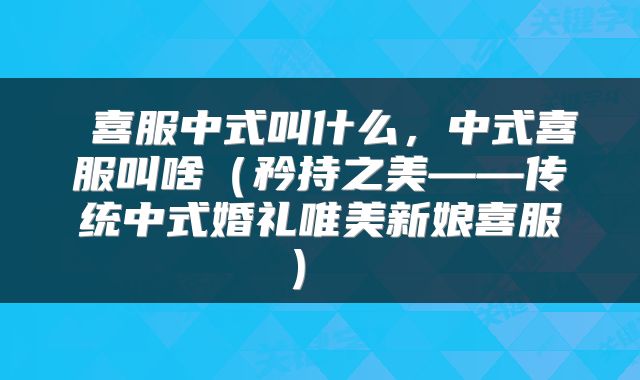 喜服中式叫什么,中式喜服叫啥(矜持之美——传统中式婚礼唯美新娘喜服)