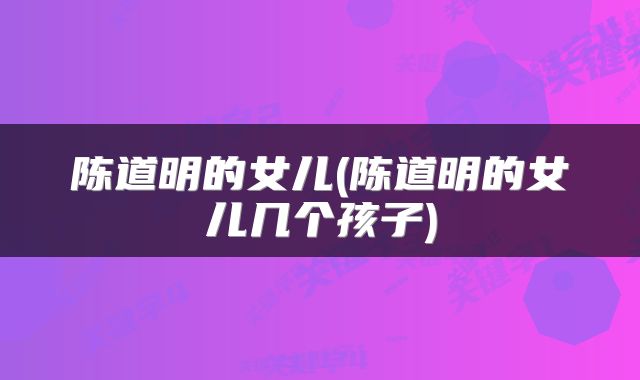陈道明的女儿(陈道明的女儿几个孩子)