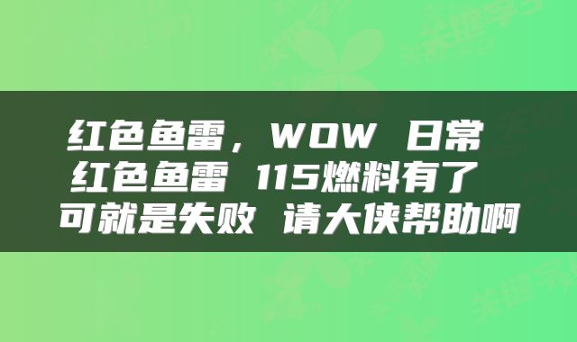红色鱼雷，WOW 日常 红色鱼雷 115燃料有了 可就是失败 请大侠帮助啊