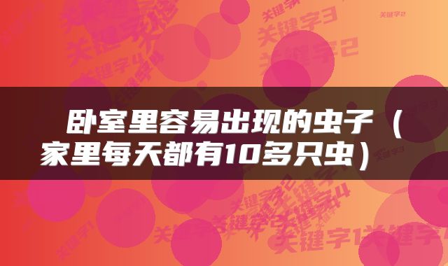 卧室里容易出现的虫子(家里每天都有10多只虫)