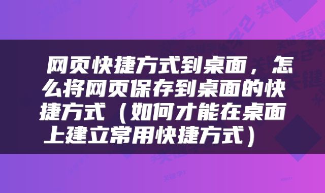 网页快捷方式到桌面,怎么将网页保存到桌面的快捷方式(如何才能在桌面上建立常用快捷方式)