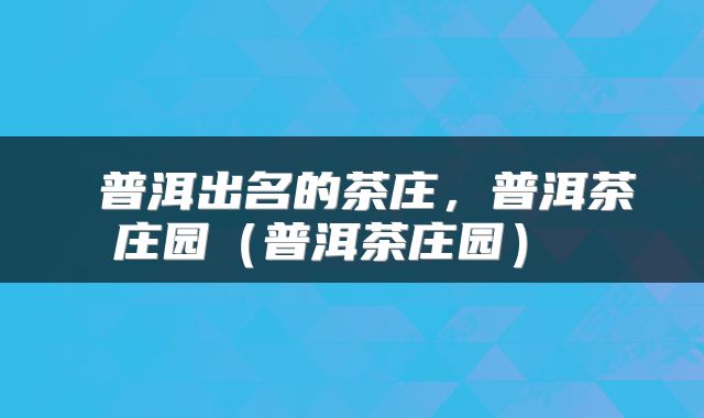 普洱出名的茶庄,普洱茶庄园(普洱茶庄园)