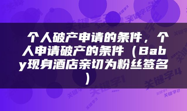 个人破产申请的条件，个人申请破产的条件（Baby现身酒店亲切为粉丝签名） 