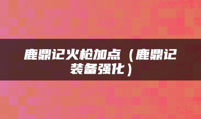鹿鼎记火枪加点（鹿鼎记装备强化）
