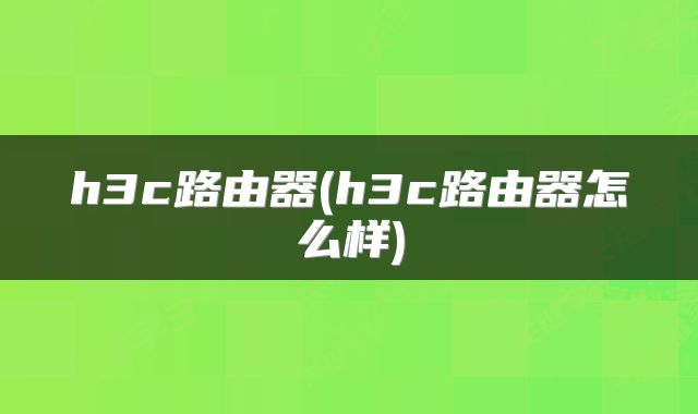 h3c路由器(h3c路由器怎么样)